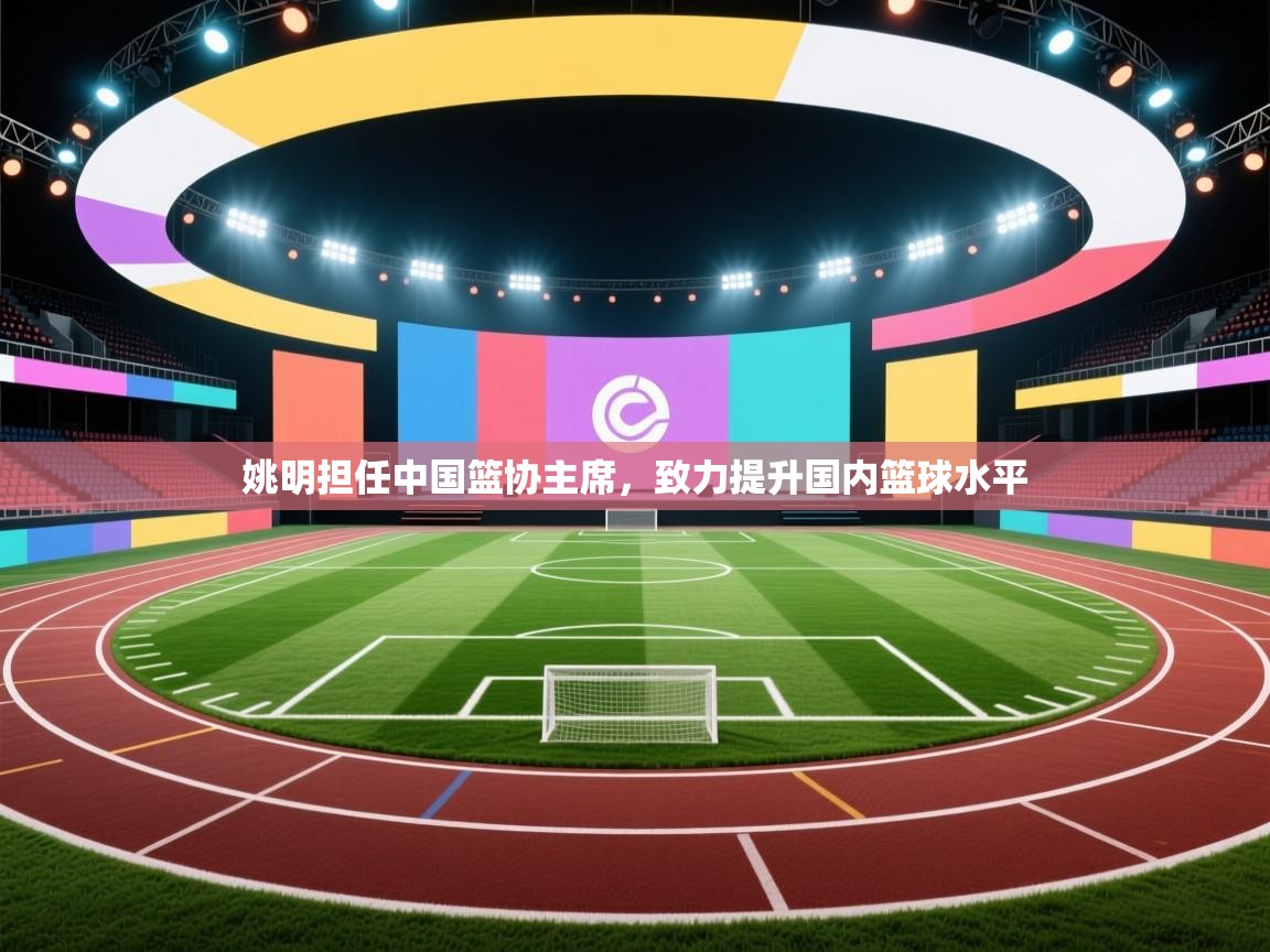 姚明担任中国篮协主席,致力提升国内篮球水平 第1张