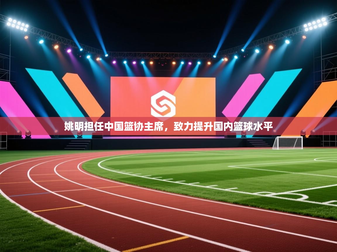 姚明担任中国篮协主席,致力提升国内篮球水平 第2张