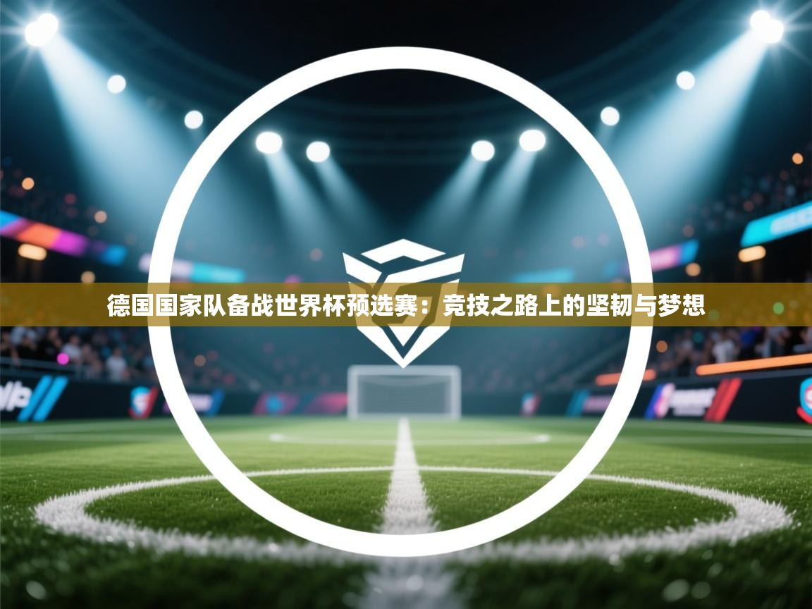 德国国家队备战世界杯预选赛:竞技之路上的坚韧与梦想 第2张