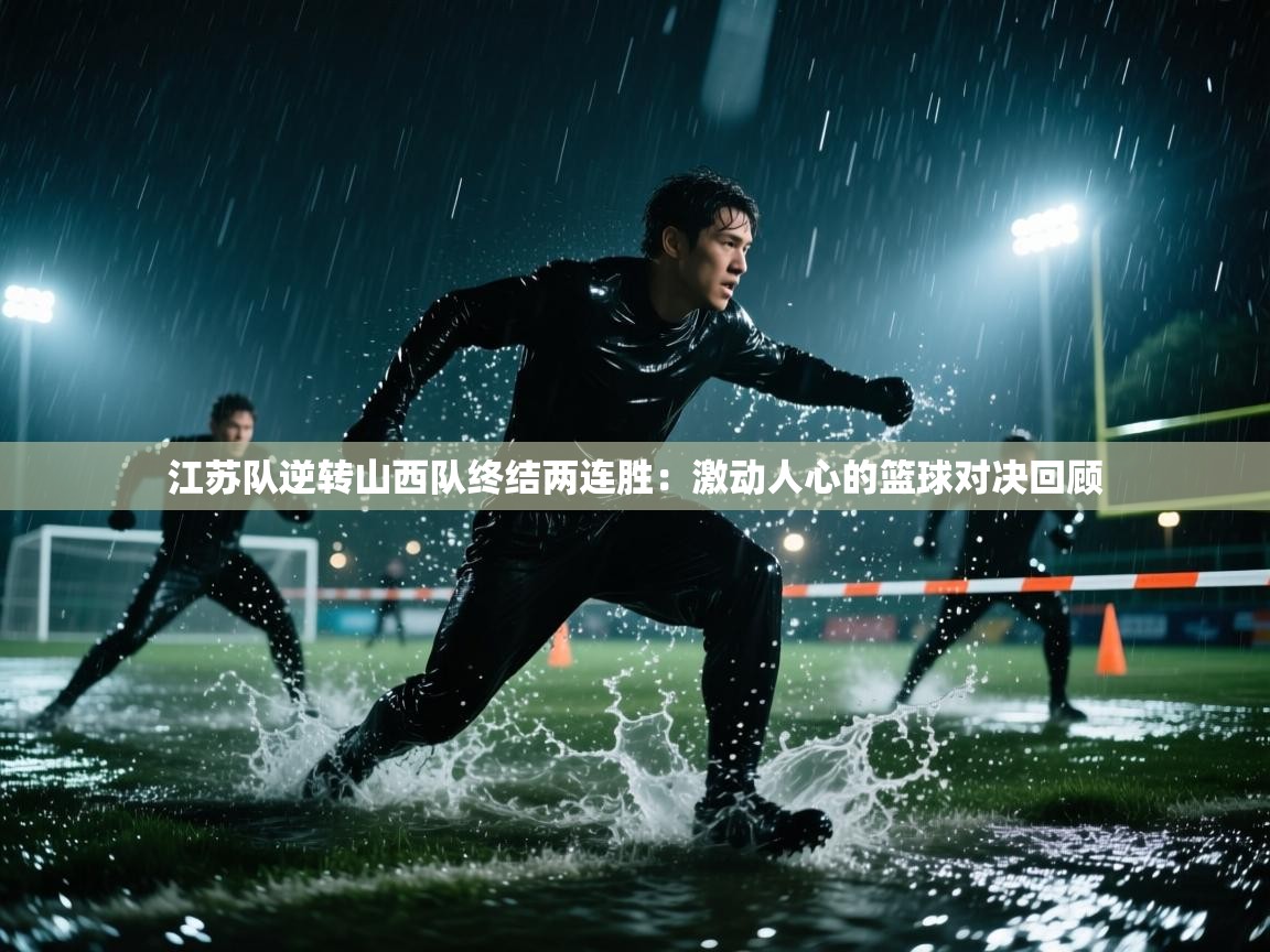 江苏队逆转山西队终结两连胜：激动人心的篮球对决回顾  第2张