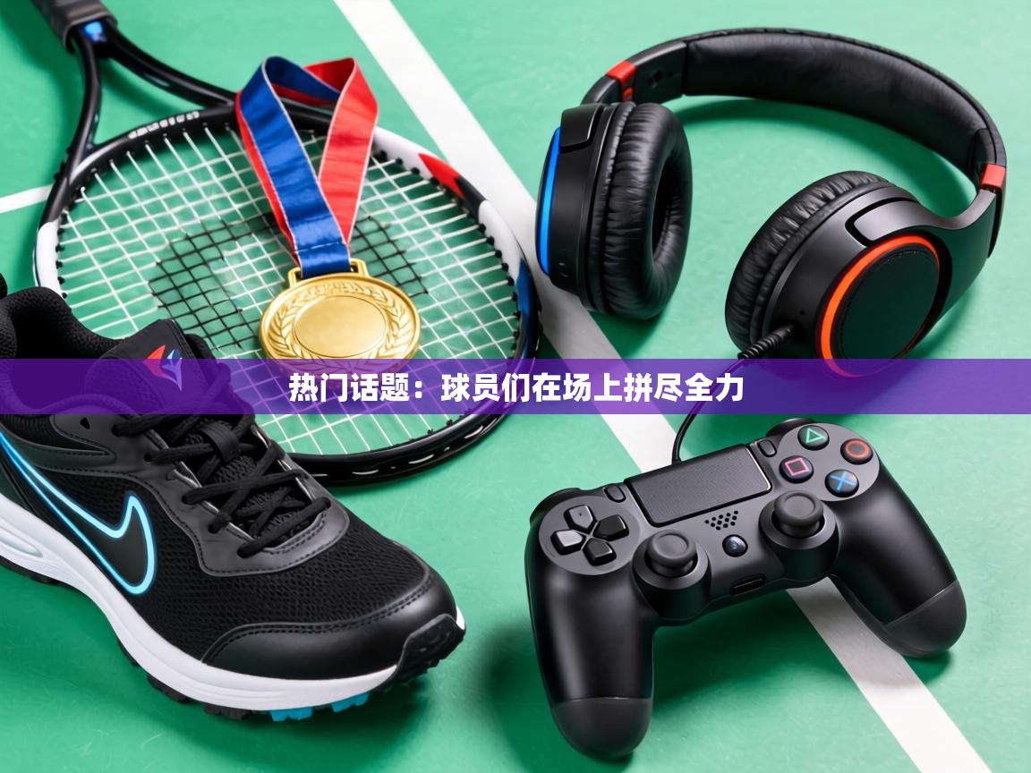 热门话题：球员们在场上拼尽全力  第1张