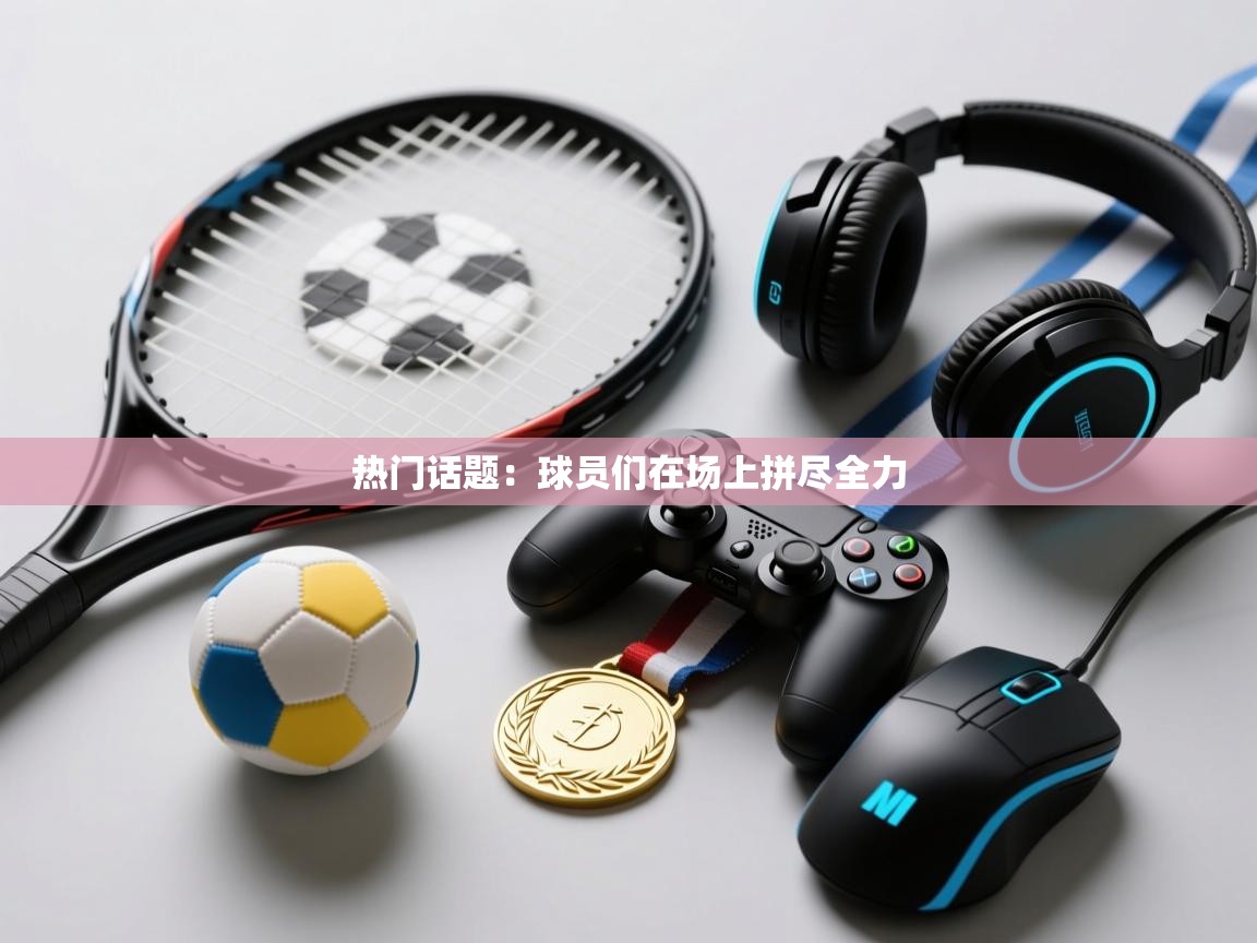 热门话题：球员们在场上拼尽全力  第2张