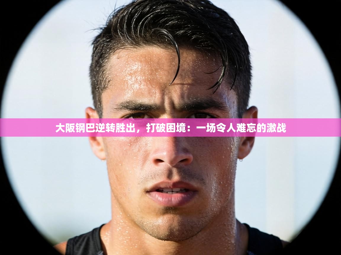 大阪钢巴逆转胜出，打破困境：一场令人难忘的激战  第1张