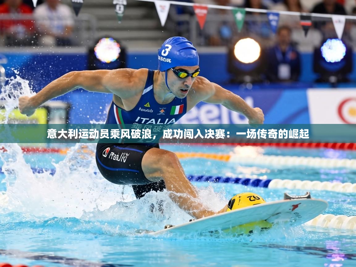 意大利运动员乘风破浪,成功闯入决赛:一场传奇的崛起 第2张