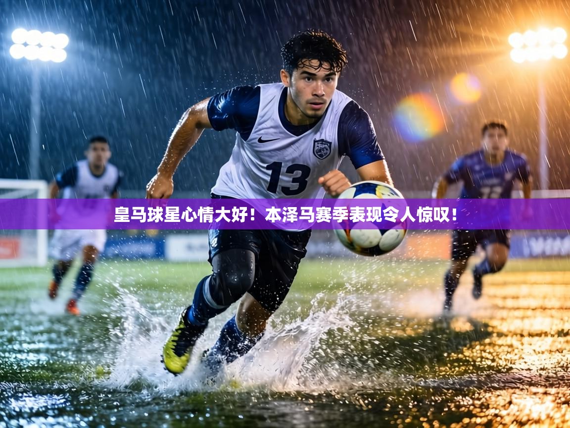 皇马球星心情大好！本泽马赛季表现令人惊叹！  第1张