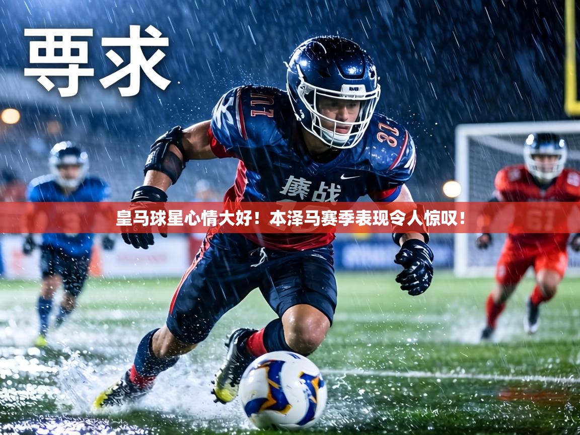 皇马球星心情大好！本泽马赛季表现令人惊叹！  第2张